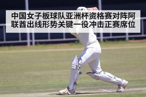 中国女子板球队亚洲杯资格赛对阵阿联酋出线形势关键一役冲击正赛席位