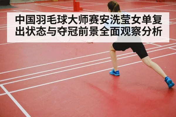 中国羽毛球大师赛安洗莹女单复出状态与夺冠前景全面观察分析