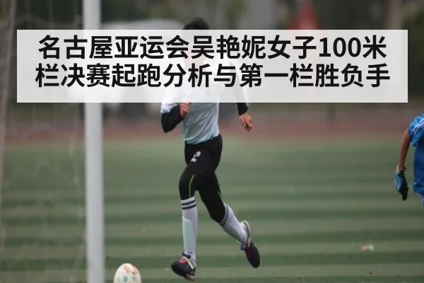 名古屋亚运会吴艳妮女子100米栏决赛起跑分析与第一栏胜负手
